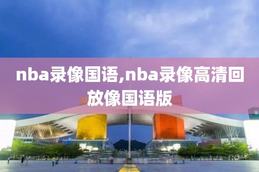 nba录像国语,nba录像高清回放像国语版