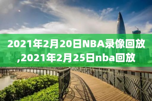 2021年2月20日NBA录像回放,2021年2月25日nba回放