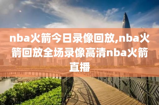 nba火箭今日录像回放,nba火箭回放全场录像高清nba火箭直播