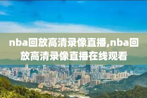 nba回放高清录像直播,nba回放高清录像直播在线观看