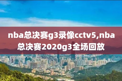 nba总决赛g3录像cctv5,nba总决赛2020g3全场回放