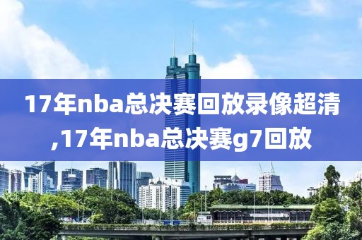 17年nba总决赛回放录像超清,17年nba总决赛g7回放