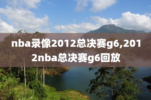 nba录像2012总决赛g6,2012nba总决赛g6回放