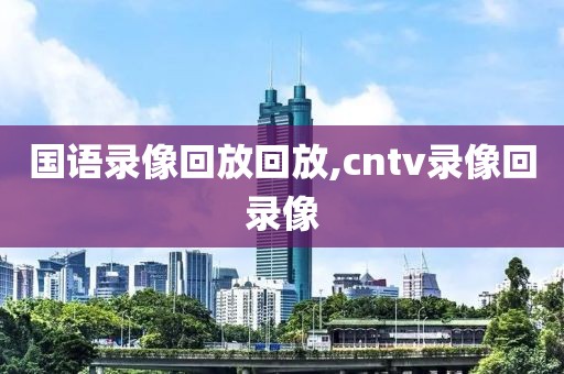 国语录像回放回放,cntv录像回录像