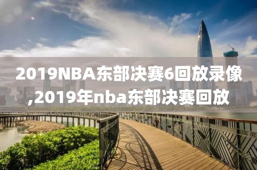 2019NBA东部决赛6回放录像,2019年nba东部决赛回放