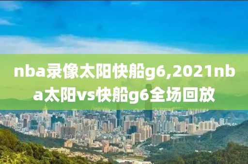 nba录像太阳快船g6,2021nba太阳vs快船g6全场回放