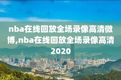 nba在线回放全场录像高清微博,nba在线回放全场录像高清2020