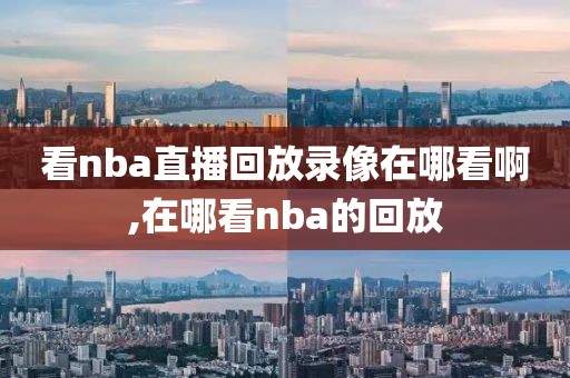 看nba直播回放录像在哪看啊,在哪看nba的回放