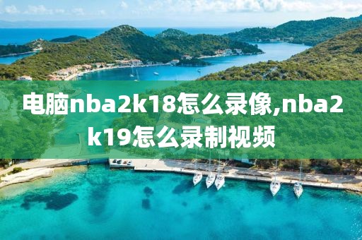 电脑nba2k18怎么录像,nba2k19怎么录制视频