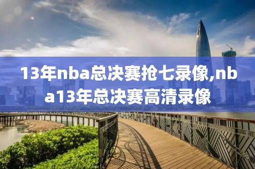 13年nba总决赛抢七录像,nba13年总决赛高清录像