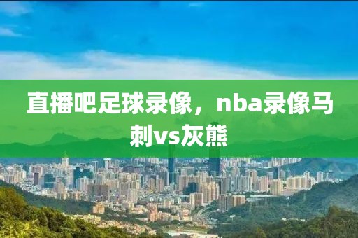 直播吧足球录像，nba录像马刺vs灰熊