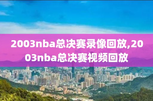 2003nba总决赛录像回放,2003nba总决赛视频回放