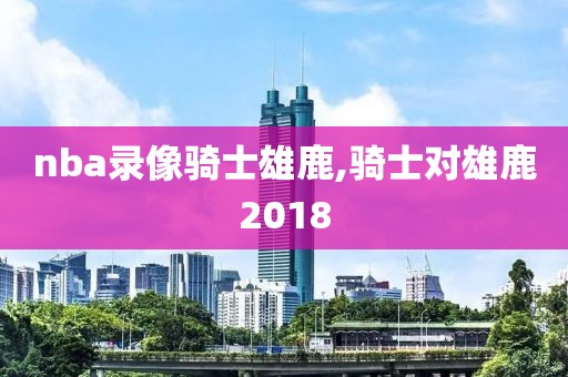 nba录像骑士雄鹿,骑士对雄鹿2018