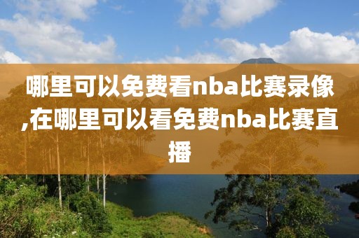 哪里可以免费看nba比赛录像,在哪里可以看免费nba比赛直播