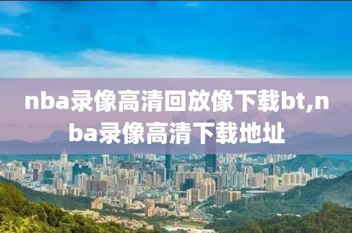 nba录像高清回放像下载bt,nba录像高清下载地址
