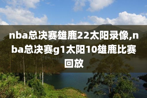 nba总决赛雄鹿22太阳录像,nba总决赛g1太阳10雄鹿比赛回放