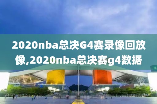 2020nba总决G4赛录像回放像,2020nba总决赛g4数据