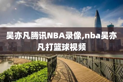 吴亦凡腾讯NBA录像,nba吴亦凡打篮球视频