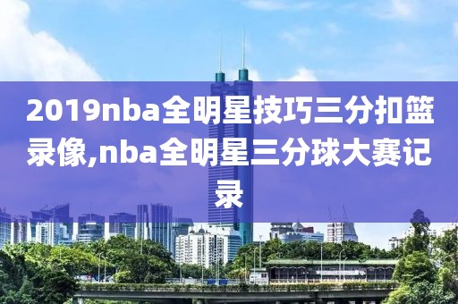 2019nba全明星技巧三分扣篮录像,nba全明星三分球大赛记录