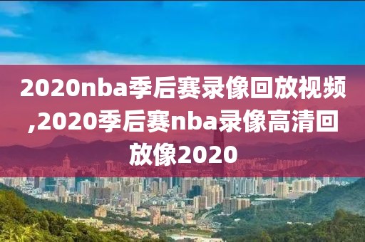 2020nba季后赛录像回放视频,2020季后赛nba录像高清回放像2020