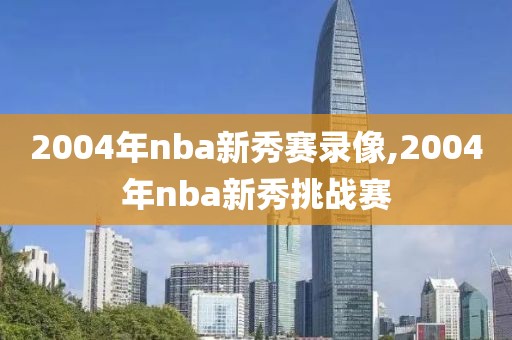 2004年nba新秀赛录像,2004年nba新秀挑战赛