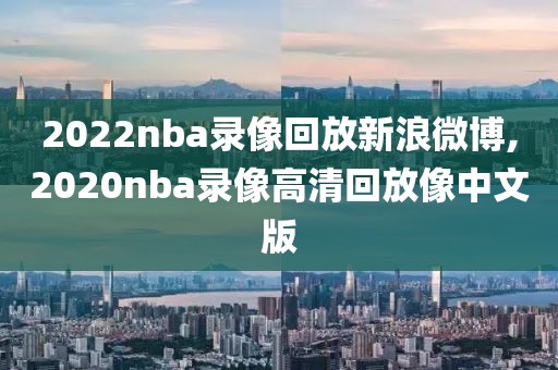 2022nba录像回放新浪微博,2020nba录像高清回放像中文版