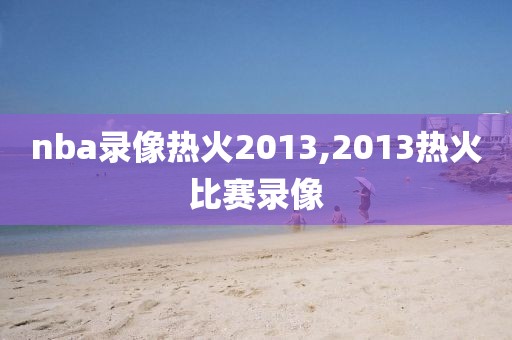 nba录像热火2013,2013热火比赛录像