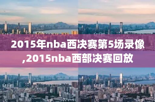 2015年nba西决赛第5场录像,2015nba西部决赛回放