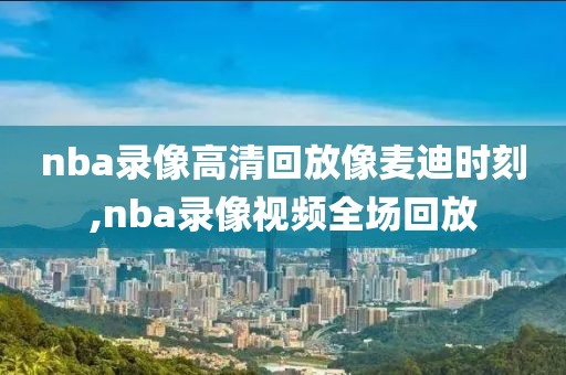 nba录像高清回放像麦迪时刻,nba录像视频全场回放