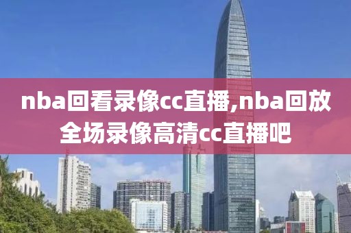nba回看录像cc直播,nba回放全场录像高清cc直播吧