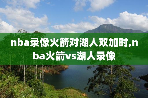 nba录像火箭对湖人双加时,nba火箭vs湖人录像