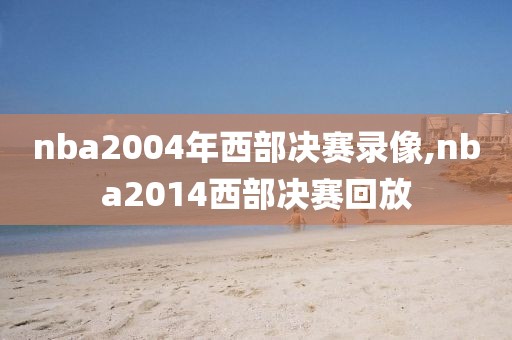 nba2004年西部决赛录像,nba2014西部决赛回放