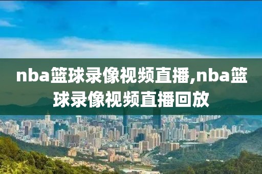 nba篮球录像视频直播,nba篮球录像视频直播回放