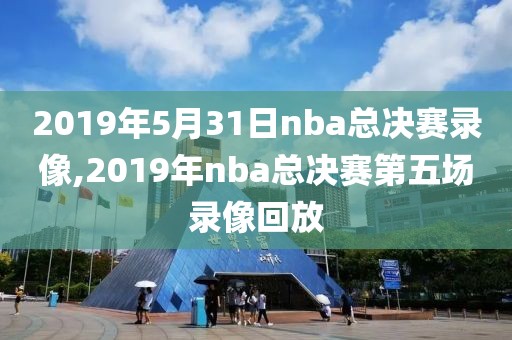 2019年5月31日nba总决赛录像,2019年nba总决赛第五场录像回放