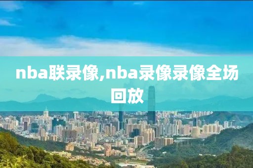 nba联录像,nba录像录像全场回放