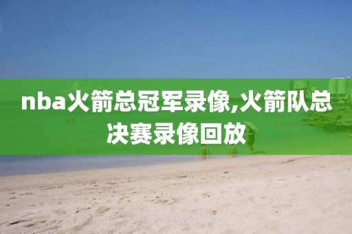 nba火箭总冠军录像,火箭队总决赛录像回放