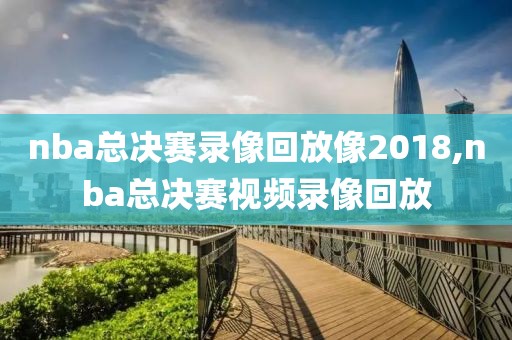 nba总决赛录像回放像2018,nba总决赛视频录像回放