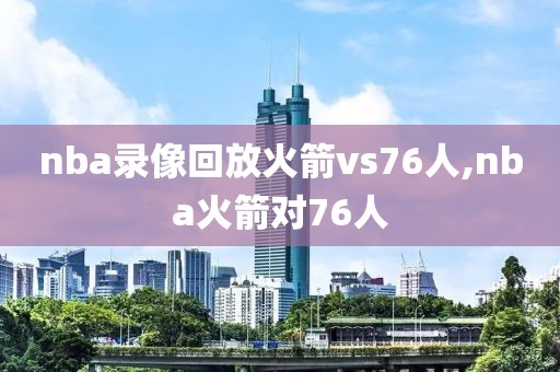 nba录像回放火箭vs76人,nba火箭对76人