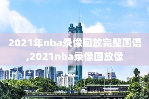 2021年nba录像回放完整国语,2021nba录像回放像