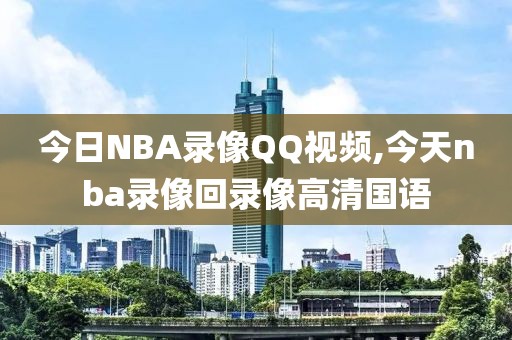 今日NBA录像QQ视频,今天nba录像回录像高清国语