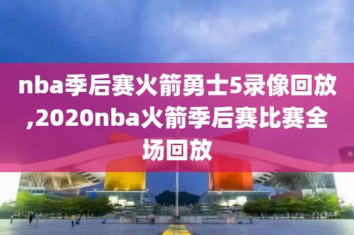 nba季后赛火箭勇士5录像回放,2020nba火箭季后赛比赛全场回放