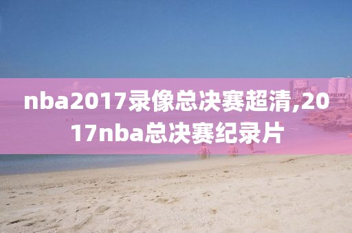 nba2017录像总决赛超清,2017nba总决赛纪录片