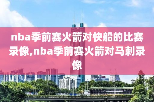 nba季前赛火箭对快船的比赛录像,nba季前赛火箭对马刺录像