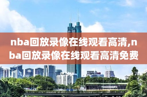 nba回放录像在线观看高清,nba回放录像在线观看高清免费