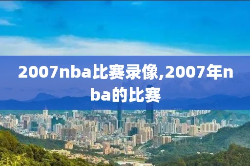 2007nba比赛录像,2007年nba的比赛