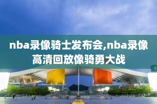 nba录像骑士发布会,nba录像高清回放像骑勇大战