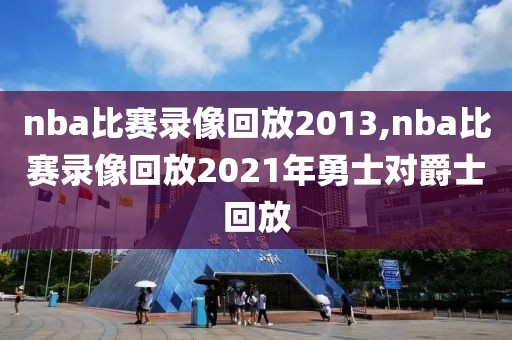 nba比赛录像回放2013,nba比赛录像回放2021年勇士对爵士回放