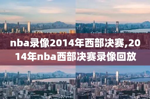 nba录像2014年西部决赛,2014年nba西部决赛录像回放