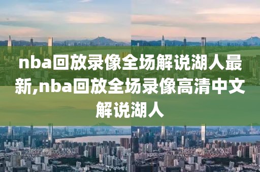 nba回放录像全场解说湖人最新,nba回放全场录像高清中文解说湖人