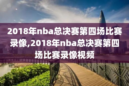 2018年nba总决赛第四场比赛录像,2018年nba总决赛第四场比赛录像视频